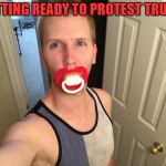 I'm a sore looser | GETTING READY TO PROTEST TRUMP | image tagged in trump protester pacifier,trump protestors,donald trump 2016 | made w/ Imgflip meme maker