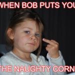 Naughty corner | WHEN BOB PUTS YOU; IN THE NAUGHTY CORNER | image tagged in naughty corner | made w/ Imgflip meme maker