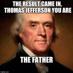 Thomas Jefferson Meme | THE RESULT CAME IN, THOMAS JEFFERSON YOU ARE; THE FATHER | image tagged in thomas jefferson meme | made w/ Imgflip meme maker