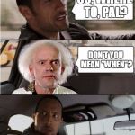 Time Traveling Cabby | SO, WHERE TO, PAL? DON'T YOU MEAN "WHEN"? | image tagged in the rock driving the doc,memes | made w/ Imgflip meme maker