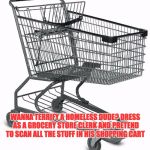 Shopping cart | WANNA TERRIFY A HOMELESS DUDE? DRESS AS A GROCERY STORE CLERK AND PRETEND TO SCAN ALL THE STUFF IN HIS SHOPPING CART | image tagged in shopping cart | made w/ Imgflip meme maker