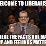 Drew Carey Thanks! | WELCOME TO LIBERALISM; WHERE THE FACTS ARE MADE UP AND FEELINGS MATTER | image tagged in drew carey thanks | made w/ Imgflip meme maker