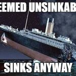 Titanic | DEEMED UNSINKABLE; SINKS ANYWAY | image tagged in titanic | made w/ Imgflip meme maker