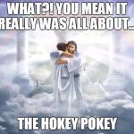 heaven | WHAT?! YOU MEAN IT REALLY WAS ALL ABOUT... THE HOKEY POKEY | image tagged in heaven | made w/ Imgflip meme maker