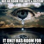 tears | MY HEART, MIND AND SOUL HAS NO ROOM FOR HATE & RACISM; IT ONLY HAS ROOM FOR PEACE & LOVE...FOR ALL | image tagged in tears | made w/ Imgflip meme maker