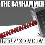 Da Banhammer | THE BANHAMMER; AFTER AN IMGFLIP MODERATOR BANS A USER | image tagged in da banhammer | made w/ Imgflip meme maker