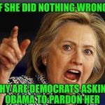 Hillary Clinton | IF SHE DID NOTHING WRONG; WHY ARE DEMOCRATS ASKING OBAMA TO PARDON HER | image tagged in hillary clinton | made w/ Imgflip meme maker