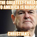 Newt gingrich | THE GREATEST THREAT TO AMERICA IS RADICAL; CHRISTIANS | image tagged in newt gingrich | made w/ Imgflip meme maker