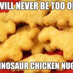 Dinosaur chicken nuggets  | I WILL NEVER BE TOO OLD; FOR DINOSAUR CHICKEN NUGGETS | image tagged in dinosaur chicken nuggets | made w/ Imgflip meme maker