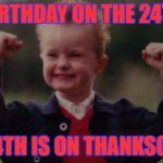 this is true xD | BIRTHDAY ON THE 24TH; THE 24TH IS ON THANKSGIVING | image tagged in lucky kid | made w/ Imgflip meme maker