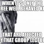 failure face weary | WHEN IT'S ONLY THE THREE WELL BEHAVED KIDS; THAT ARE AFFECTED BY THAT GROUP LECTURE | image tagged in failure face weary | made w/ Imgflip meme maker