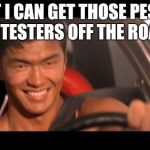 Can't wait to clean the streets! | BET I CAN GET THOSE PESKY PROTESTERS OFF THE ROADS! | image tagged in memes,fast furious johnny tran | made w/ Imgflip meme maker