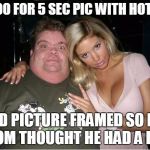 ugly man hot wife | $100 FOR 5 SEC PIC WITH HOTTIE; HAD PICTURE FRAMED SO HIS MOM THOUGHT HE HAD A LIFE | image tagged in ugly man hot wife | made w/ Imgflip meme maker