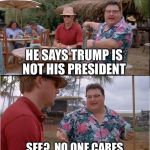 See? No one cares | HE SAYS TRUMP IS NOT HIS PRESIDENT; SEE?  NO ONE CARES | image tagged in see no one cares,trump,protesters | made w/ Imgflip meme maker