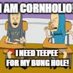 bevis and butthead | I AM CORNHOLIO! I NEED TEEPEE FOR MY BUNG HOLE! | image tagged in bevis and butthead | made w/ Imgflip meme maker