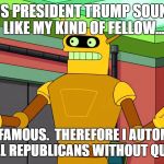 Calculon, Yes, YES...however, no! | THIS PRESIDENT TRUMP SOUNDS LIKE MY KIND OF FELLOW... BUT, I AM FAMOUS.  THEREFORE I AUTOMATICALLY HATE ALL REPUBLICANS WITHOUT QUESTION. | image tagged in calculon yes yes...however no! | made w/ Imgflip meme maker