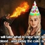 Birthday GoT | I will take what is mine with fire and blood...and today the cake is mine! | image tagged in birthday got | made w/ Imgflip meme maker