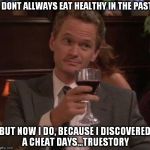 Barney Stinson Glass | I DONT ALLWAYS EAT HEALTHY IN THE PAST; BUT NOW I DO, BECAUSE I DISCOVERED A CHEAT DAYS...TRUESTORY | image tagged in barney stinson glass | made w/ Imgflip meme maker
