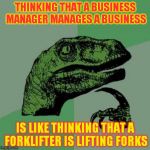 Every time I see my boss I'm asking me that question | THINKING THAT A BUSINESS MANAGER MANAGES A BUSINESS; IS LIKE THINKING THAT A FORKLIFTER IS LIFTING FORKS | image tagged in every time i see my boss i'm asking me that question | made w/ Imgflip meme maker