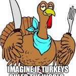 If turkeys ruled the world, Thanksgiving would be called Humanday. | IMAGINE IF TURKEYS RULED THE WORLD... | image tagged in turkey utencils,turkeys,imagine,memes,funny,funny memes | made w/ Imgflip meme maker
