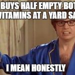 Austin Powers Honestly | WHO BUYS HALF EMPTY BOTTLES OF VITAMINS AT A YARD SALE? I MEAN HONESTLY | image tagged in memes,austin powers honestly | made w/ Imgflip meme maker