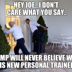 obama biden | HEY JOE...I DON'T CARE WHAT YOU SAY.. TRUMP WILL NEVER BELIEVE WE'RE HIS NEW PERSONAL TRAINERS | image tagged in obama biden | made w/ Imgflip meme maker