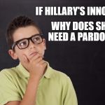 Hillary Pardon | IF HILLARY'S INNOCENT; WHY DOES SHE NEED A PARDON? | image tagged in hillary pardon | made w/ Imgflip meme maker
