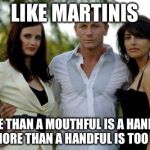 James_Bond_Bitches | LIKE MARTINIS; MORE THAN A MOUTHFUL IS A HANDFUL, AND MORE THAN A HANDFUL IS TOO MUCH | image tagged in james_bond_bitches | made w/ Imgflip meme maker