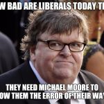 Michael Moore fat idiot | HOW BAD ARE LIBERALS TODAY THAT; THEY NEED MICHAEL MOORE TO SHOW THEM THE ERROR OF THEIR WAYS? | image tagged in michael moore fat idiot | made w/ Imgflip meme maker
