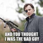 The Governor Walking Dead | AND YOU THOUGHT I WAS THE BAD GUY | image tagged in the governor walking dead | made w/ Imgflip meme maker