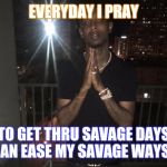 21 savage | EVERYDAY I PRAY; TO GET THRU SAVAGE DAYS AN EASE MY SAVAGE WAYS | image tagged in 21 savage | made w/ Imgflip meme maker