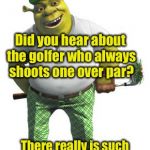 Oh what the Shreck | Did you hear about the golfer who always shoots one over par? There really is such a thing as The Bogeyman. | image tagged in golf | made w/ Imgflip meme maker