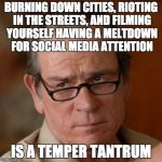 Tommy Lee Jones Are you serious | BURNING DOWN CITIES, RIOTING IN THE STREETS, AND FILMING YOURSELF HAVING A MELTDOWN FOR SOCIAL MEDIA ATTENTION; IS A TEMPER TANTRUM | image tagged in tommy lee jones are you serious | made w/ Imgflip meme maker