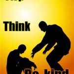 Stop. Think. Be kind! | Stop; Think; Be  kind | image tagged in kindness 1 | made w/ Imgflip meme maker