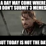 But I was close! | A DAY MAY COME WHERE I DON'T SUBMIT 3 MEMES; BUT TODAY IS NOT THE DAY | image tagged in today is not that day,page 1,bacon,close call,submissions,imgflip | made w/ Imgflip meme maker