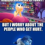 Inside Out Joy vs Sadness | RIDICULOUSNESS IS FUNNY! BUT I WORRY ABOUT THE PEOPLE WHO GET HURT. | image tagged in inside out joy vs sadness | made w/ Imgflip meme maker
