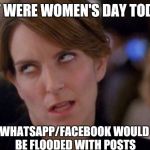 Sarcastic | IF IT WERE WOMEN'S DAY TODAY.. WHATSAPP/FACEBOOK WOULD BE FLOODED WITH POSTS | image tagged in sarcastic | made w/ Imgflip meme maker