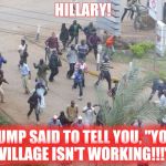 Hillary's Village-not!!! | HILLARY! TRUMP SAID TO TELL YOU, "YOUR VILLAGE ISN'T WORKING!!!" | image tagged in crowdfleeing,it takes a village | made w/ Imgflip meme maker