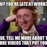 gene wilder | OH? YOU'RE LATE AT WORK? DUDE, TELL ME MORE ABOUT THE YOUTUBE VIDEOS THAT PUT YOU LATE! | image tagged in gene wilder | made w/ Imgflip meme maker