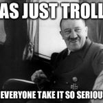 laughing hitler | I WAS JUST TROLLING; WHY DID EVERYONE TAKE IT SO SERIOUSLY? KEK | image tagged in laughing hitler | made w/ Imgflip meme maker