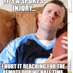 fantasy football | IT'S A SPORTS INJURY... I HURT IT REACHING FOR THE REMOTE DURING HALF TIME. | image tagged in fantasy football | made w/ Imgflip meme maker