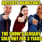 Boycott Hamilton? | BOYCOTT HAMILTON? THE SHOW'S ALREADY SOLD OUT FOR 3 YEARS | image tagged in hamilton,broadway,mike pence,boycott hamilton,boycott,sold out | made w/ Imgflip meme maker