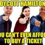 Boycott Hamilton? | BOYCOTT HAMILTON? YOU CAN'T EVEN AFFORD TO BUY A TICKET | image tagged in boycott,boycott hamilton,broadway,musicals,mike pence,hamilton | made w/ Imgflip meme maker