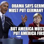 Obama Merkel | OBAMA SAYS GERMANY MUST PUT GERMANY FIRST; BUT AMERICA MUST NEVER PUT AMERICA FIRST??? | image tagged in obama merkel | made w/ Imgflip meme maker