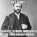 US Grant | HEY BABY.. I PROPOSE TO MOVE IMMEDIATELY UPON YOUR BREASTWORKS.. | image tagged in us grant | made w/ Imgflip meme maker