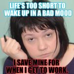 And I Know I'm Not The Only One.... | LIFE'S TOO SHORT TO WAKE UP IN A BAD MOOD; I SAVE MINE FOR WHEN I GET TO WORK. | image tagged in coworker,memes,funny | made w/ Imgflip meme maker