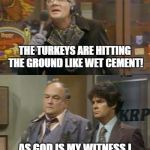 WKRP Turkeys Away | THE TURKEYS ARE HITTING THE GROUND LIKE WET CEMENT! AS GOD IS MY WITNESS I THOUGHT TURKEYS COULD FLY | image tagged in wkrp turkeys away | made w/ Imgflip meme maker