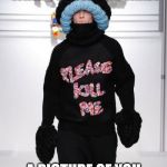 please kill me | WHEN YOUR FRIEND TAKES; A PICTURE OF YOU | image tagged in please kill me | made w/ Imgflip meme maker
