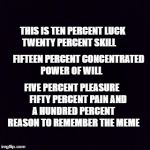 Remember the Meme | THIS IS TEN PERCENT LUCK 
TWENTY PERCENT SKILL; FIFTEEN PERCENT CONCENTRATED POWER OF WILL; FIVE PERCENT PLEASURE
      FIFTY PERCENT PAIN
AND A HUNDRED PERCENT REASON TO REMEMBER THE MEME | image tagged in fort minor,remember the name,song,parody,memes,funny | made w/ Imgflip meme maker