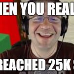 When you realize | WHEN YOU REALIZE; YOU REACHED 25K SUBS | image tagged in when you realize | made w/ Imgflip meme maker